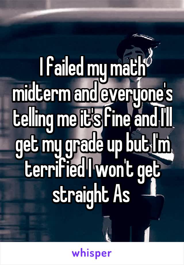 I failed my math midterm and everyone's telling me it's fine and I'll get my grade up but I'm terrified I won't get straight As 