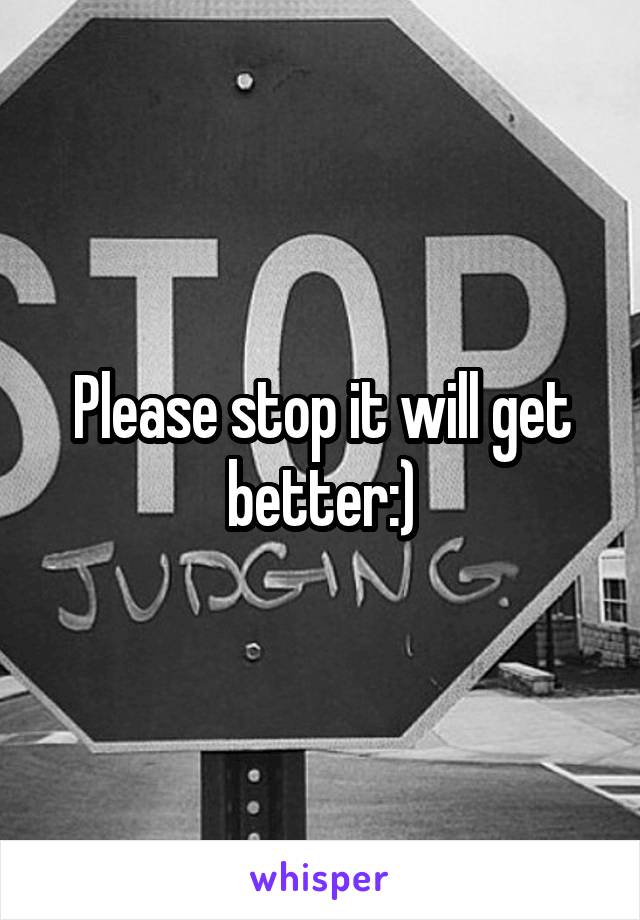 Please stop it will get better:)