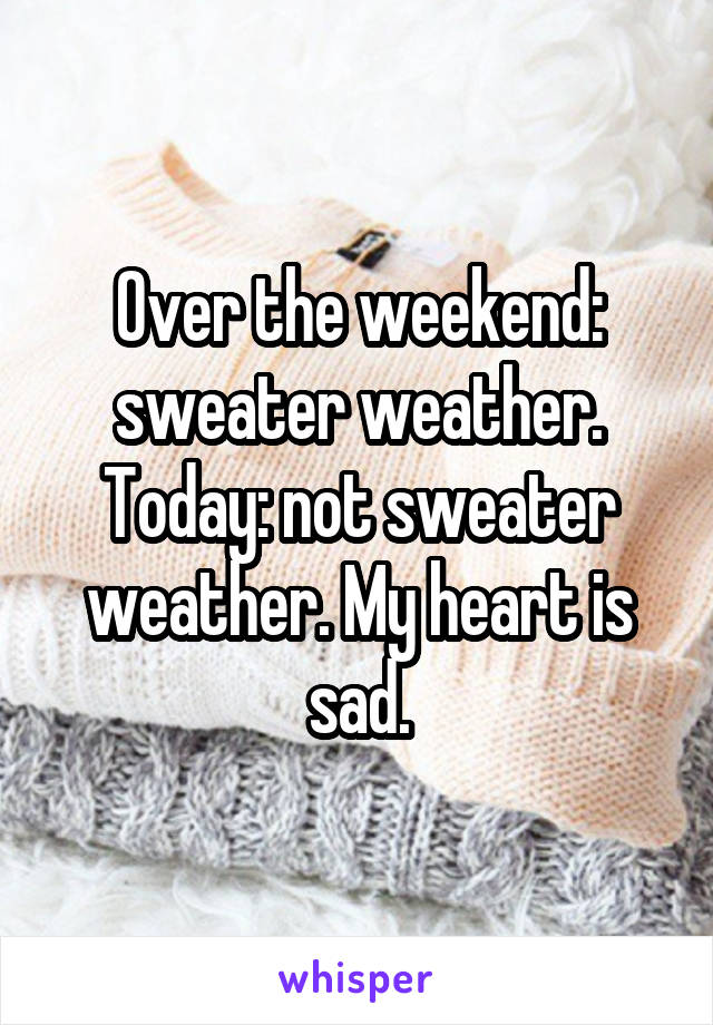 Over the weekend: sweater weather. Today: not sweater weather. My heart is sad.