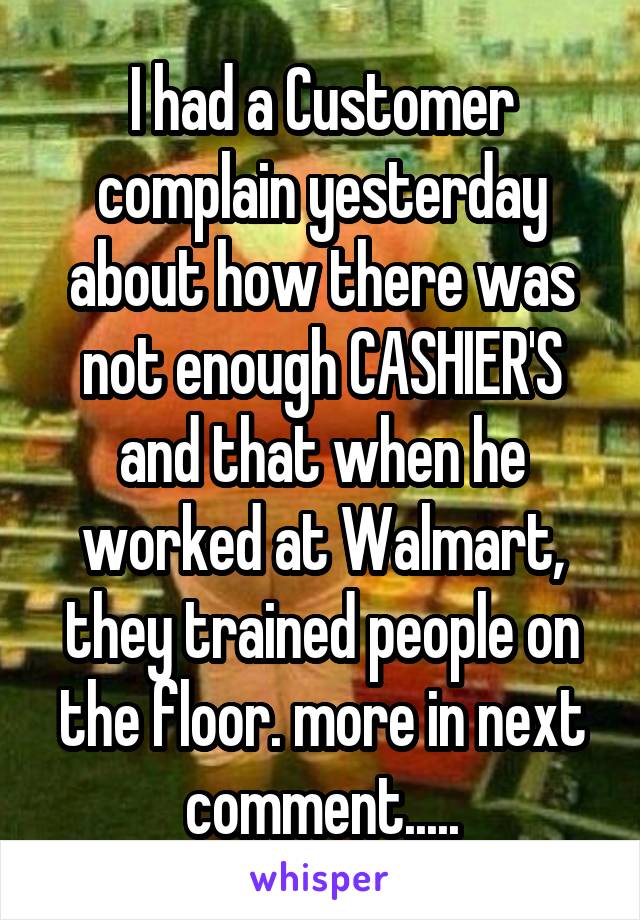 I had a Customer complain yesterday about how there was not enough CASHIER'S and that when he worked at Walmart, they trained people on the floor. more in next comment.....