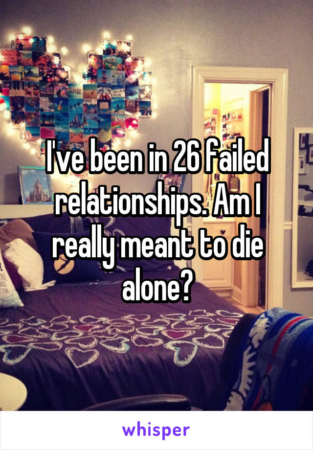 I've been in 26 failed relationships. Am I really meant to die alone?