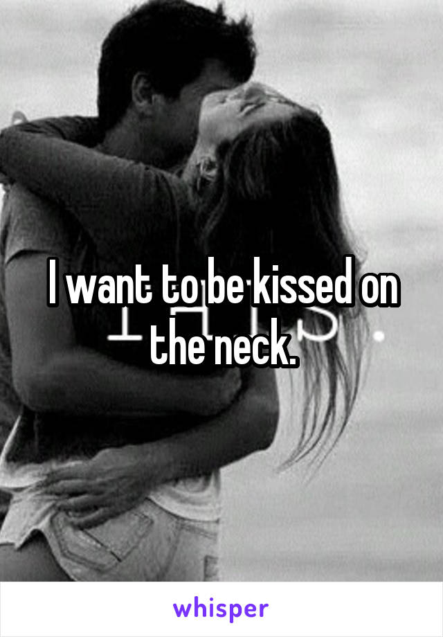 I want to be kissed on the neck.