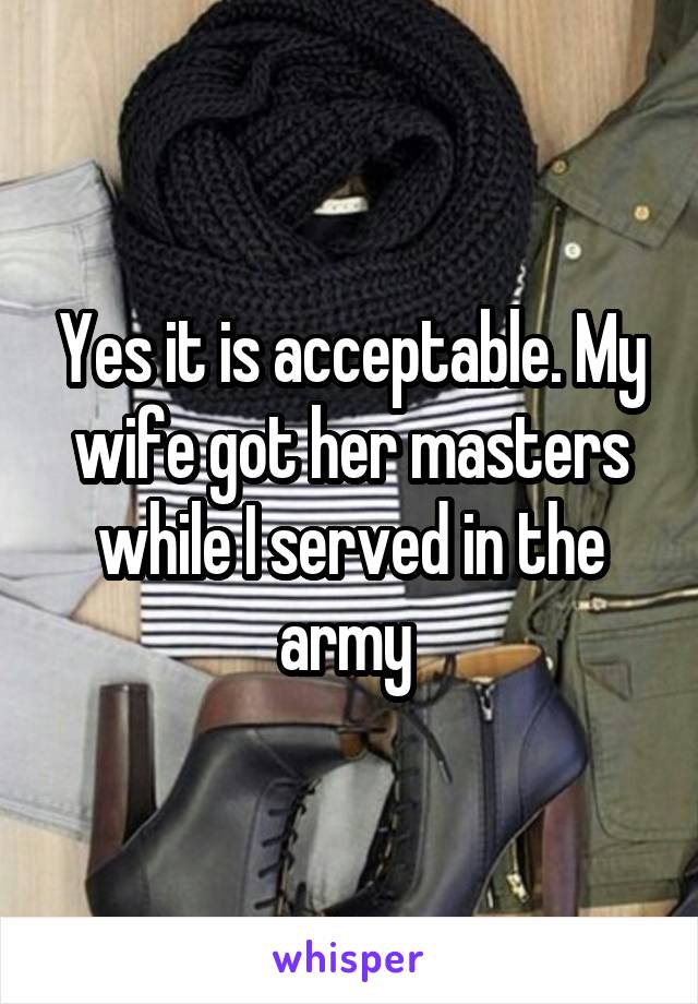 Yes it is acceptable. My wife got her masters while I served in the army 