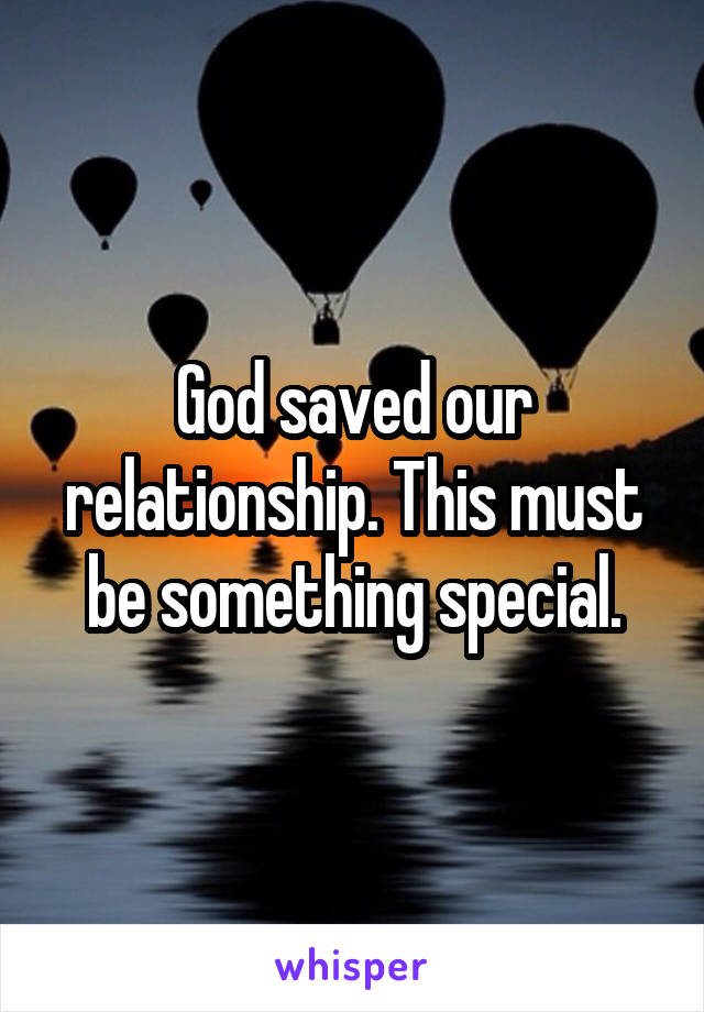 God saved our relationship. This must be something special.