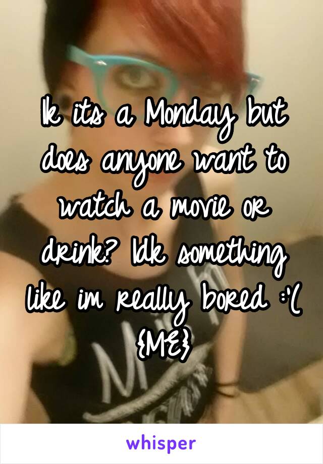 Ik its a Monday but does anyone want to watch a movie or drink? Idk something like im really bored :'(
{ME}