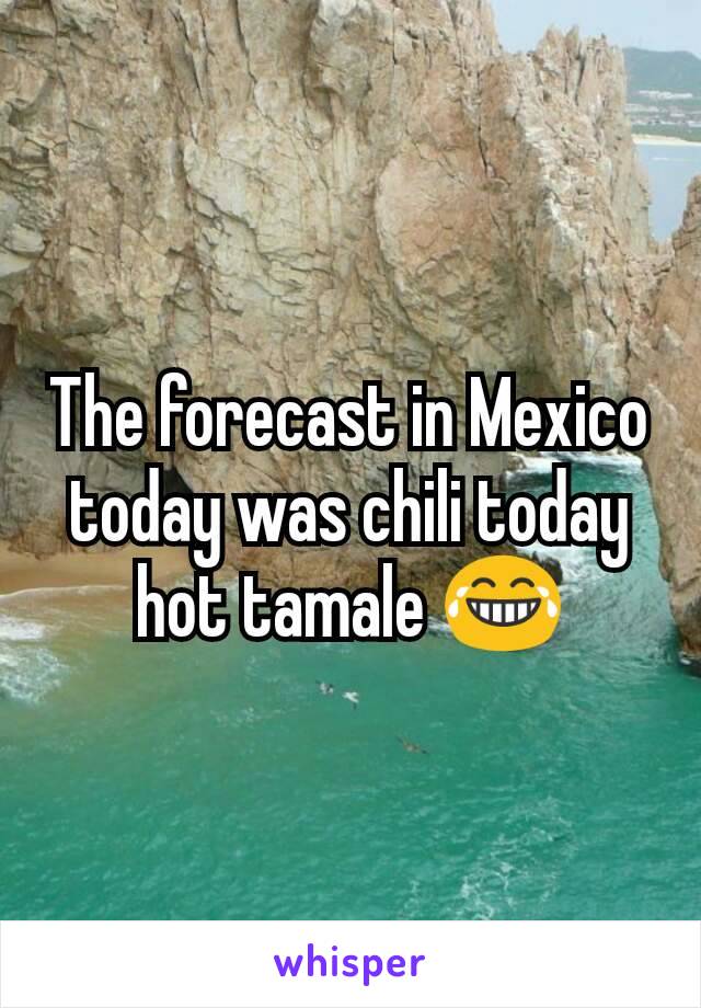 The forecast in Mexico today was chili today hot tamale 😂