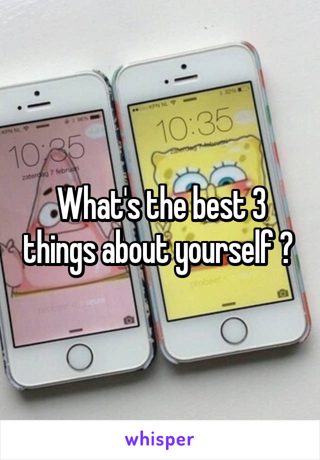 What's the best 3 things about yourself ? 