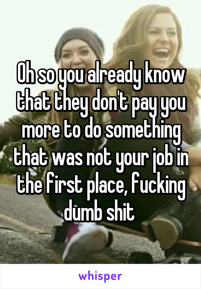 Oh so you already know that they don't pay you more to do something that was not your job in the first place, fucking dumb shit 