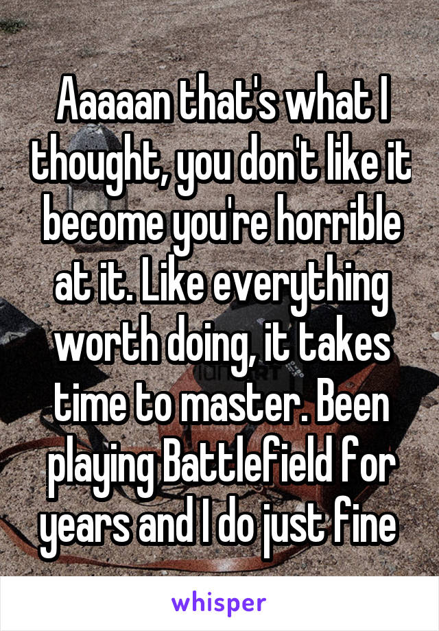 Aaaaan that's what I thought, you don't like it become you're horrible at it. Like everything worth doing, it takes time to master. Been playing Battlefield for years and I do just fine 