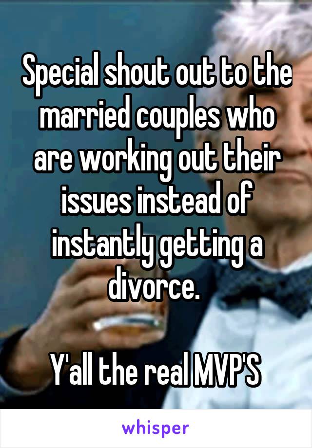 Special shout out to the married couples who are working out their issues instead of instantly getting a divorce. 

Y'all the real MVP'S 