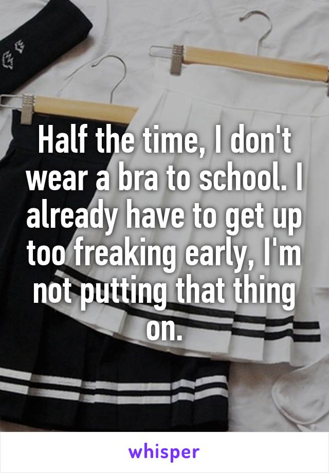 Half the time, I don't wear a bra to school. I already have to get up too freaking early, I'm not putting that thing on.