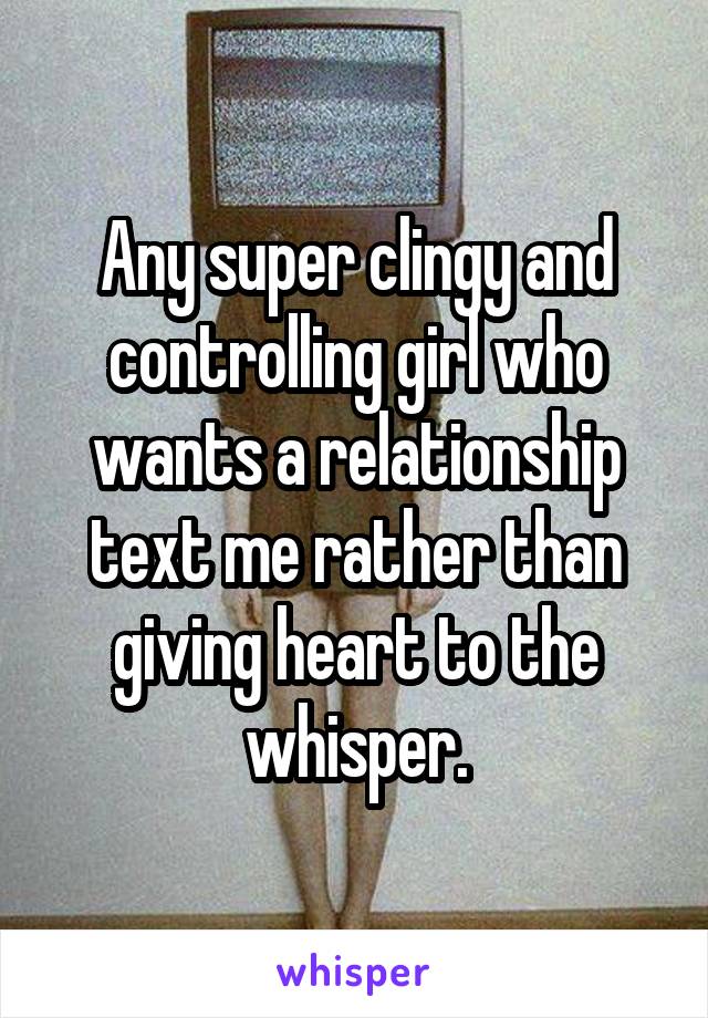 Any super clingy and controlling girl who wants a relationship text me rather than giving heart to the whisper.