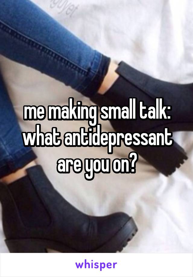 me making small talk: what antidepressant are you on?