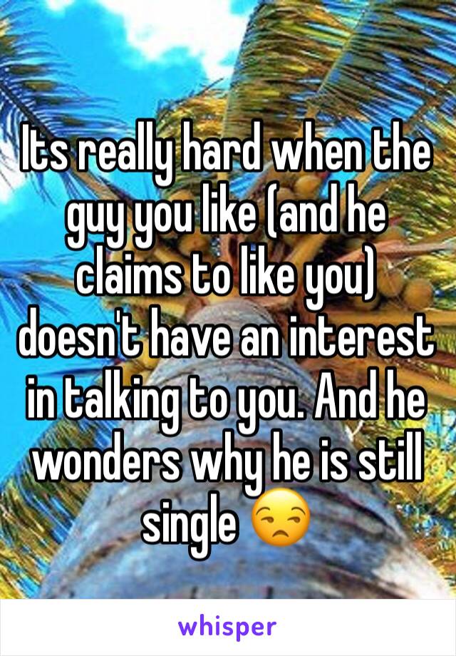 Its really hard when the guy you like (and he claims to like you) doesn't have an interest in talking to you. And he wonders why he is still single 😒