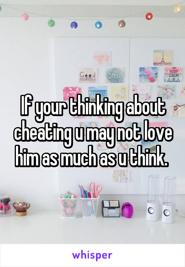 If your thinking about cheating u may not love him as much as u think. 