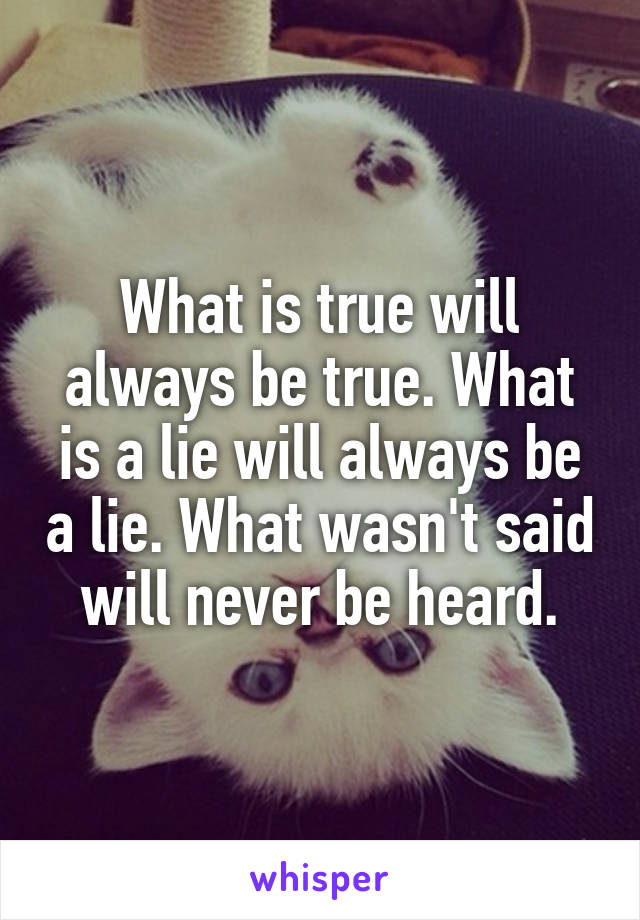 What is true will always be true. What is a lie will always be a lie. What wasn't said will never be heard.