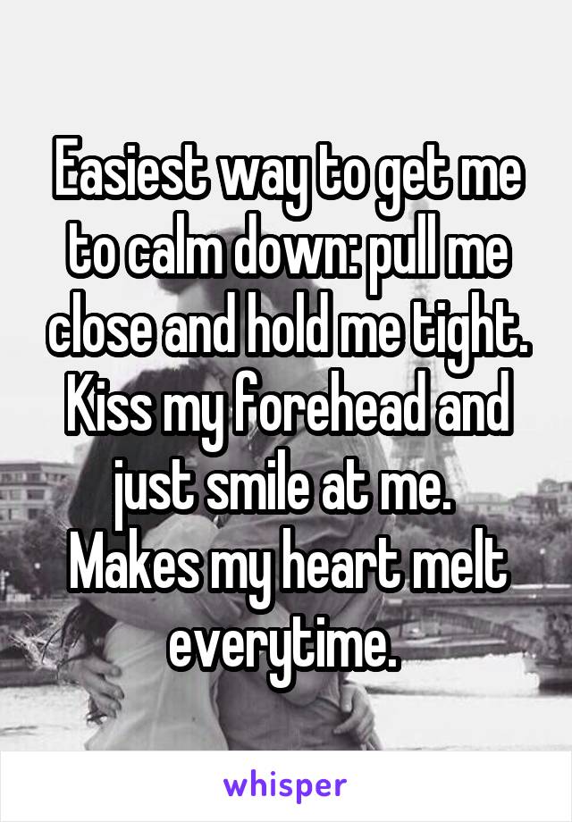 Easiest way to get me to calm down: pull me close and hold me tight. Kiss my forehead and just smile at me. 
Makes my heart melt everytime. 