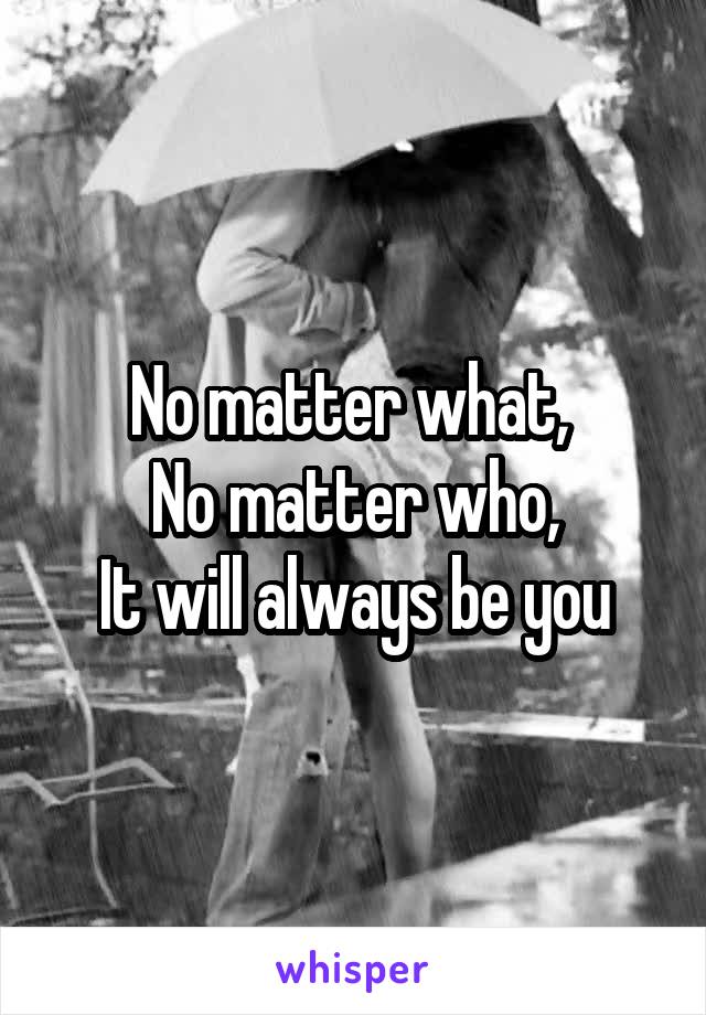 No matter what, 
No matter who,
It will always be you