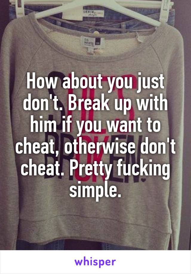 How about you just don't. Break up with him if you want to cheat, otherwise don't cheat. Pretty fucking simple.