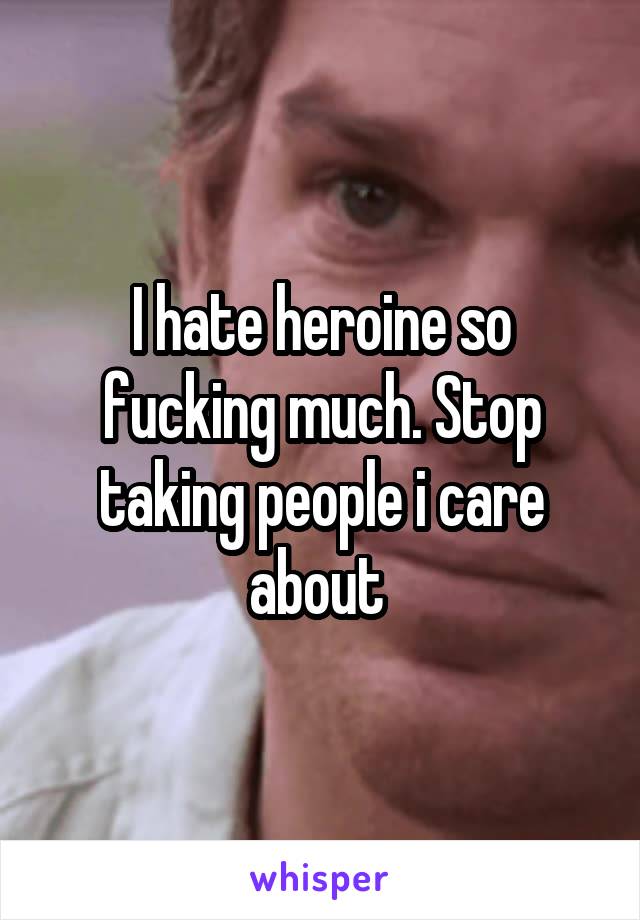 I hate heroine so fucking much. Stop taking people i care about 