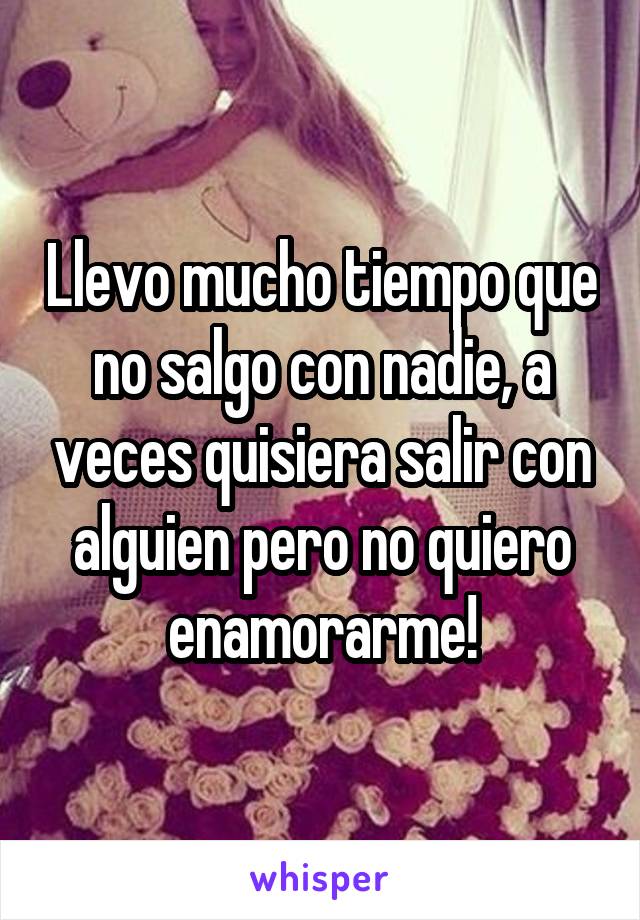 Llevo mucho tiempo que no salgo con nadie, a veces quisiera salir con alguien pero no quiero enamorarme!