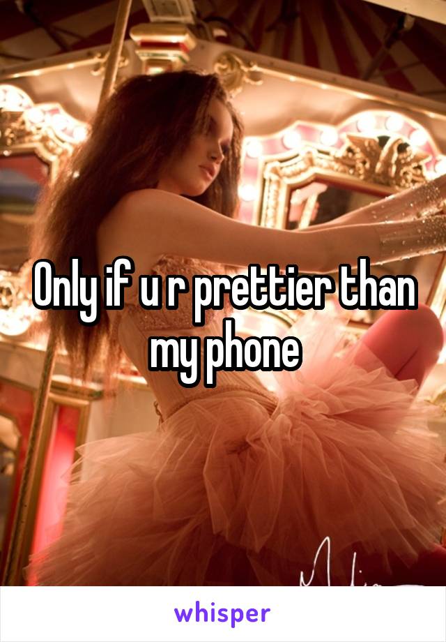 Only if u r prettier than my phone