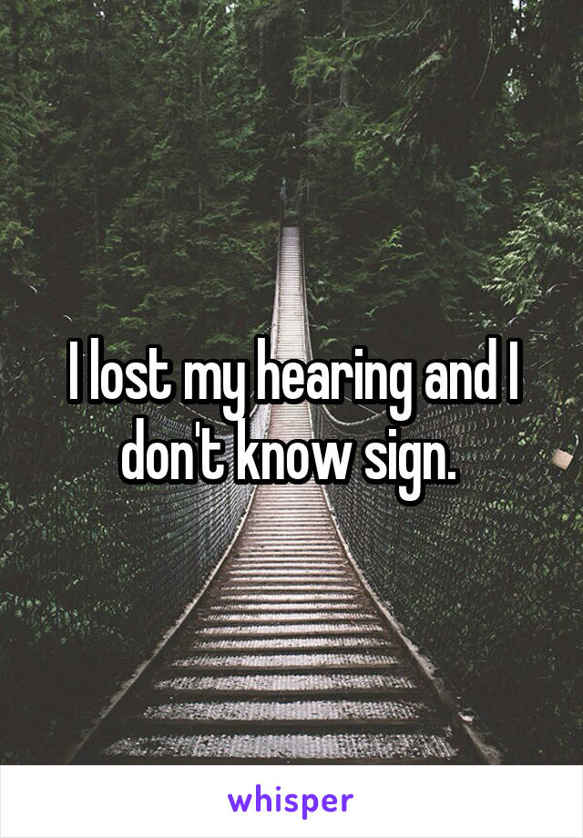 I lost my hearing and I don't know sign. 