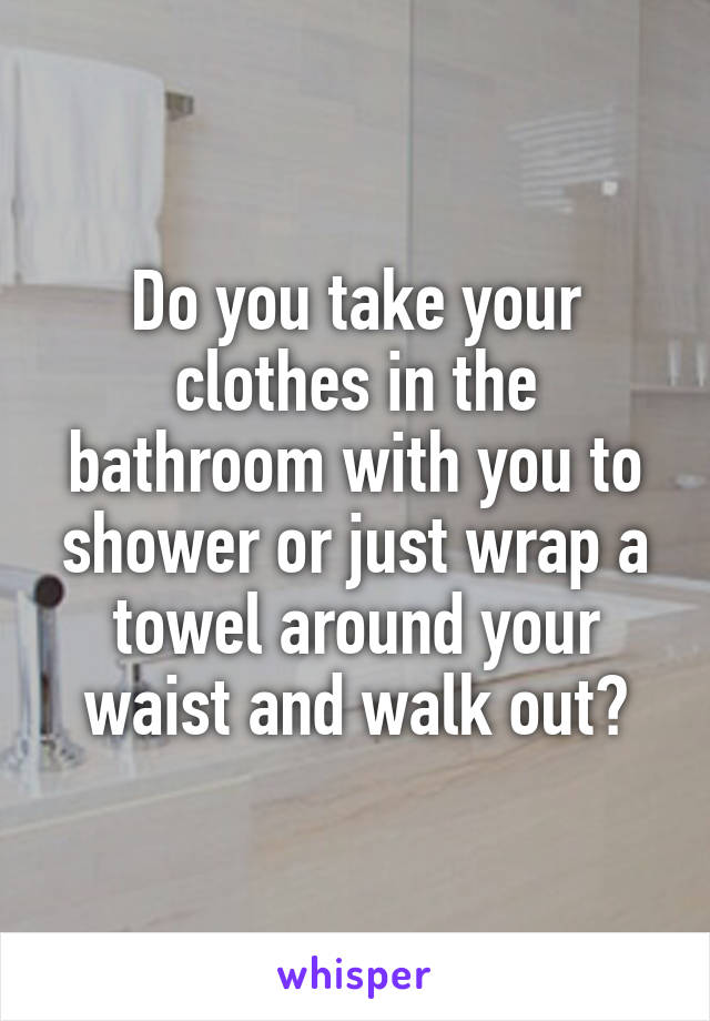 Do you take your clothes in the bathroom with you to shower or just wrap a towel around your waist and walk out?