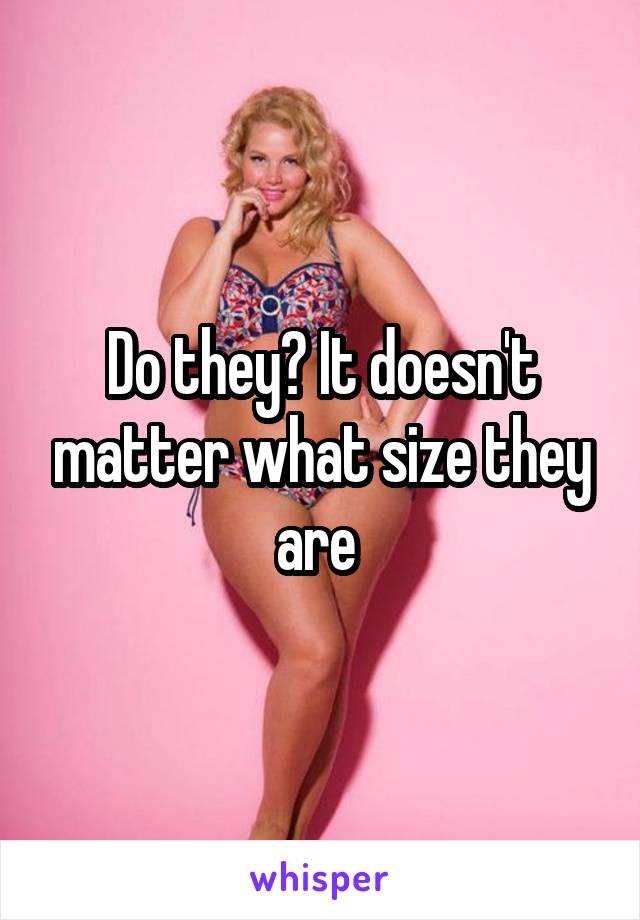 Do they? It doesn't matter what size they are 