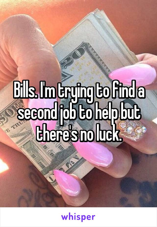 Bills. I'm trying to find a second job to help but there's no luck.