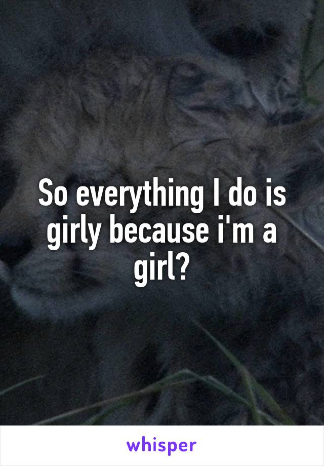 So everything I do is girly because i'm a girl?
