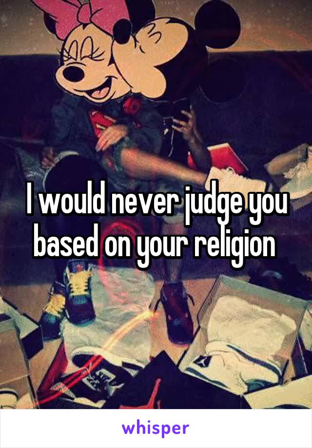 I would never judge you based on your religion 