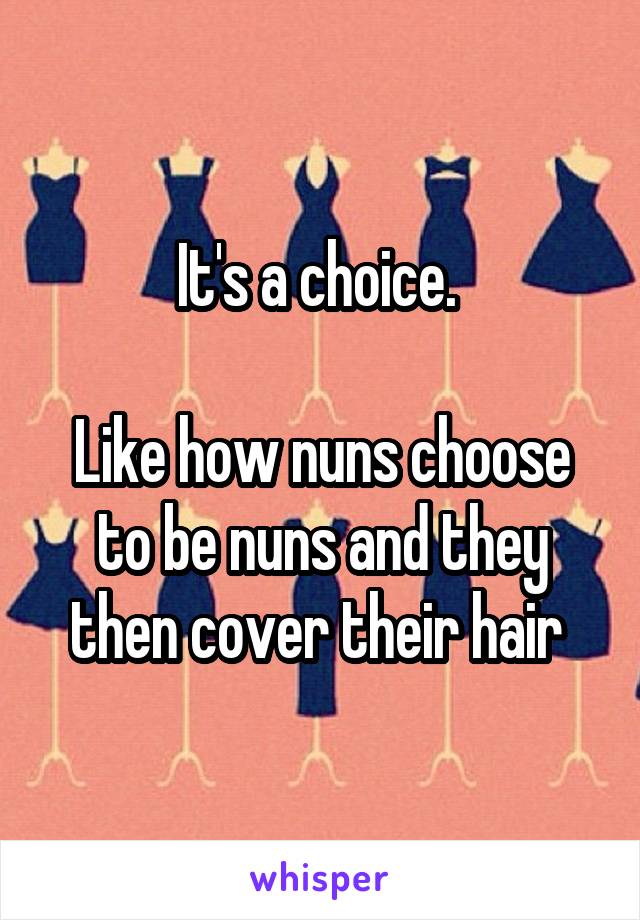 It's a choice. 

Like how nuns choose to be nuns and they then cover their hair 