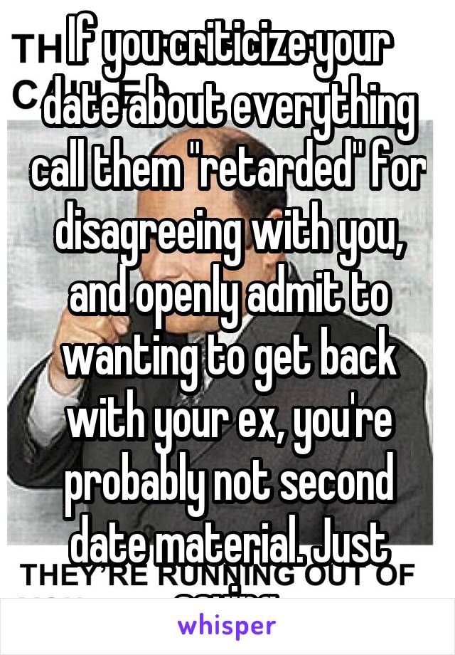 If you criticize your date about everything call them "retarded" for disagreeing with you, and openly admit to wanting to get back with your ex, you're probably not second date material. Just saying.