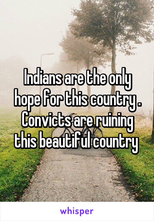 Indians are the only hope for this country .
Convicts are ruining this beautiful country 