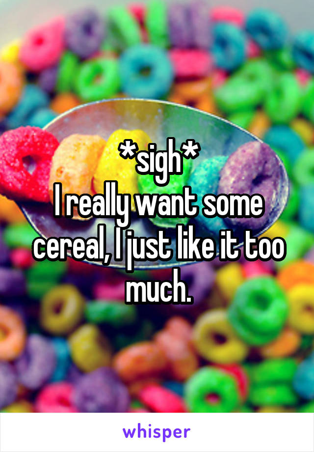 *sigh*
I really want some cereal, I just like it too much.