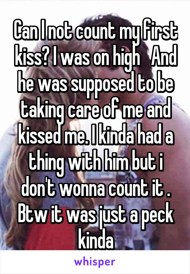 Can I not count my first kiss? I was on high   And he was supposed to be taking care of me and kissed me. I kinda had a thing with him but i don't wonna count it . Btw it was just a peck kinda