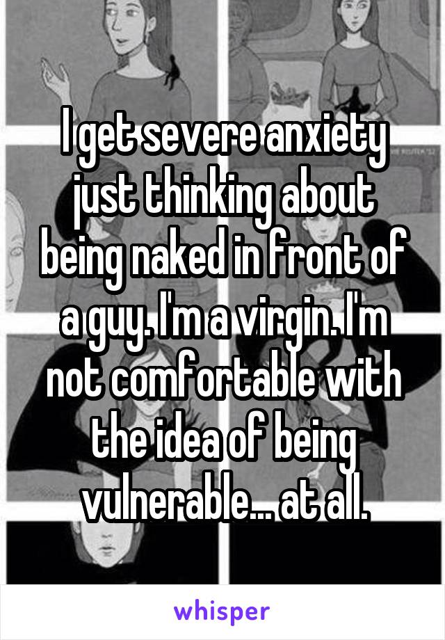 I get severe anxiety just thinking about being naked in front of a guy. I'm a virgin. I'm not comfortable with the idea of being vulnerable... at all.