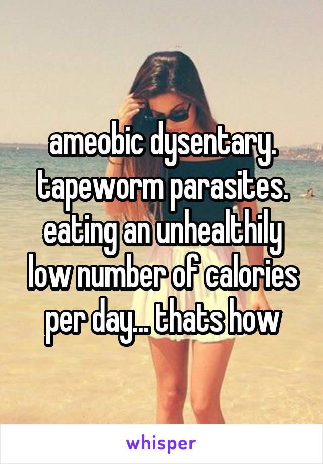 ameobic dysentary. tapeworm parasites. eating an unhealthily low number of calories per day... thats how