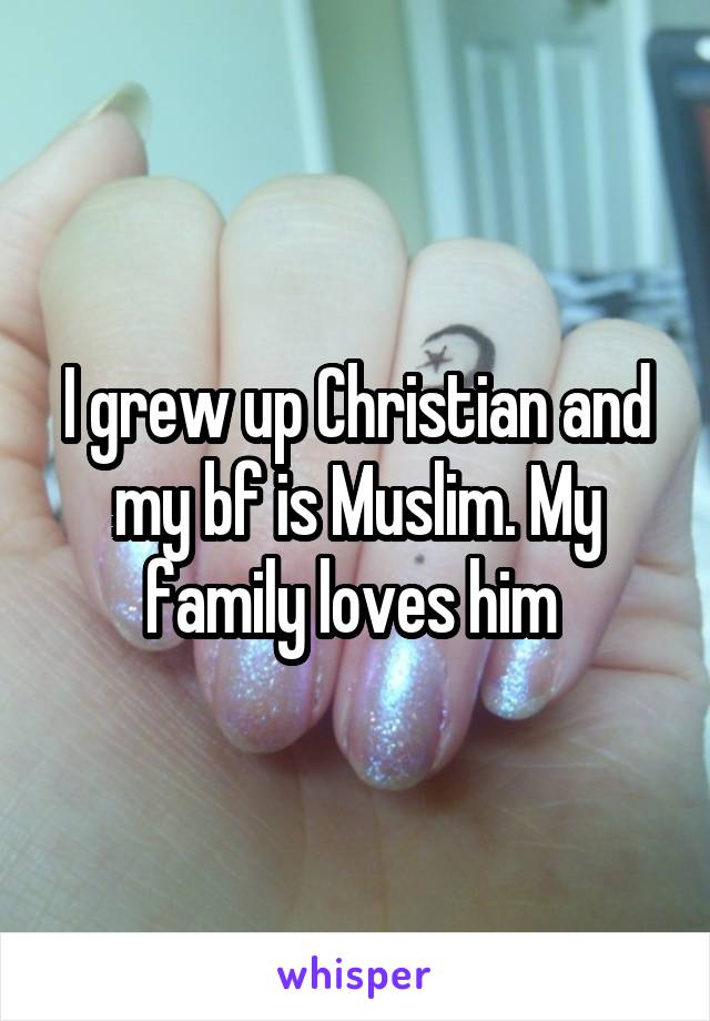 I grew up Christian and my bf is Muslim. My family loves him 