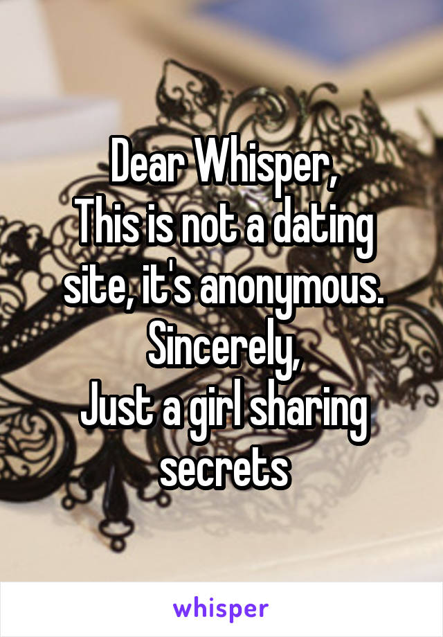 Dear Whisper,
This is not a dating site, it's anonymous. Sincerely,
Just a girl sharing secrets