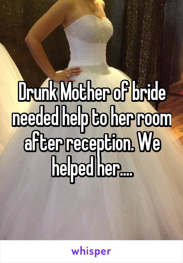 Drunk Mother of bride needed help to her room after reception. We helped her....