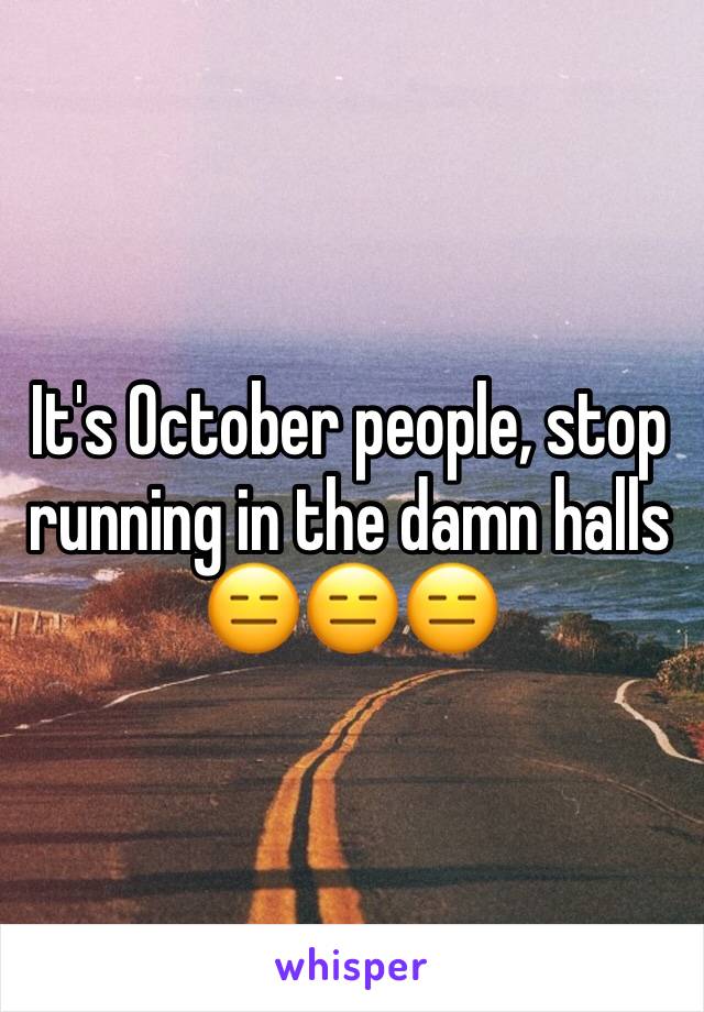 It's October people, stop running in the damn halls 😑😑😑