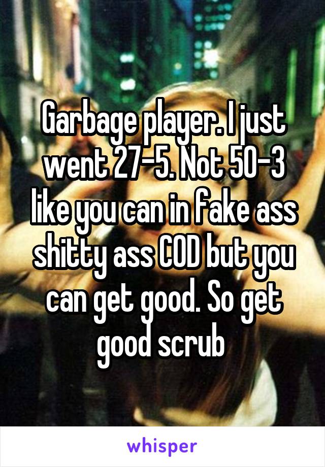 Garbage player. I just went 27-5. Not 50-3 like you can in fake ass shitty ass COD but you can get good. So get good scrub 