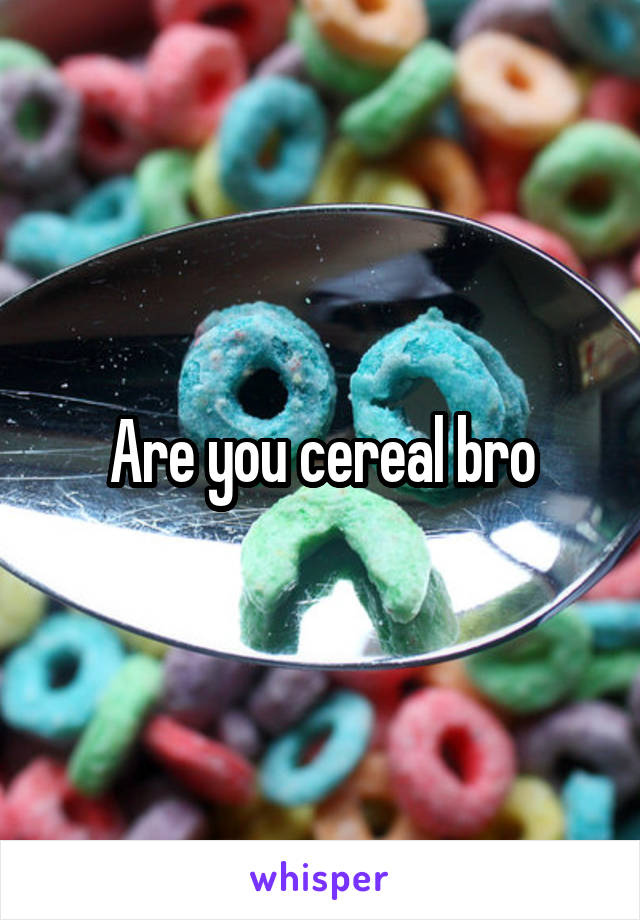 Are you cereal bro