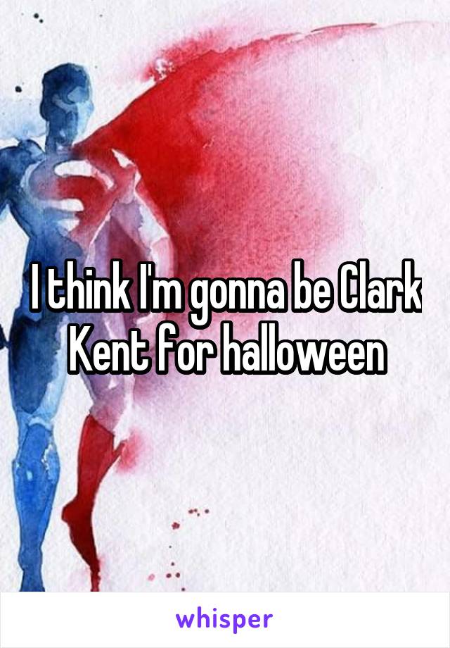 I think I'm gonna be Clark Kent for halloween