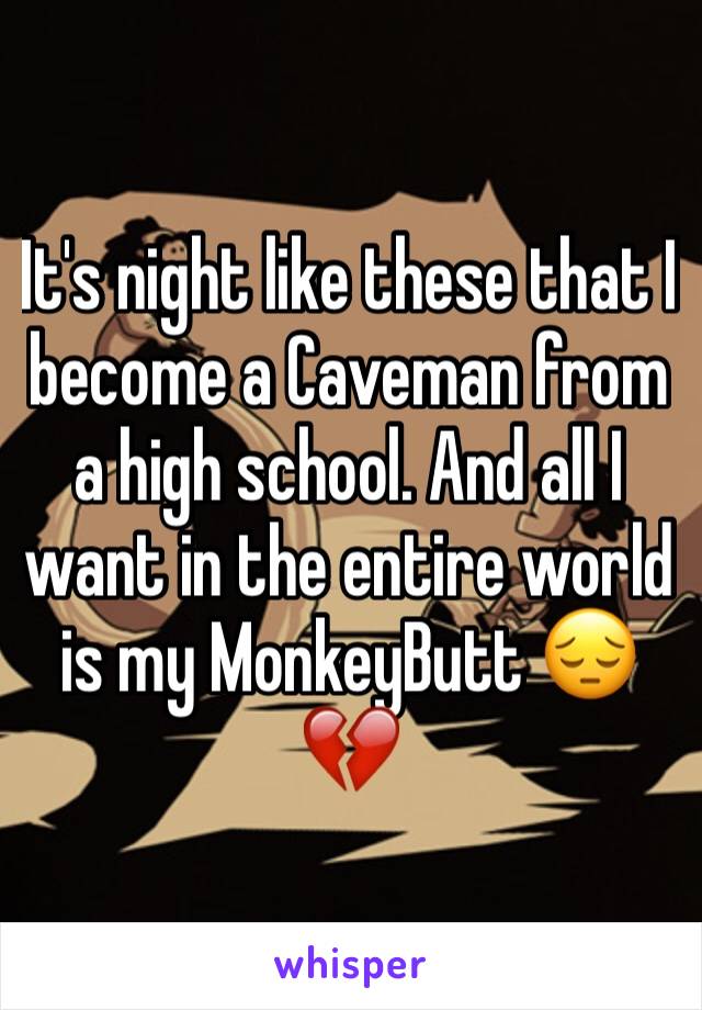 It's night like these that I become a Caveman from a high school. And all I want in the entire world is my MonkeyButt 😔💔