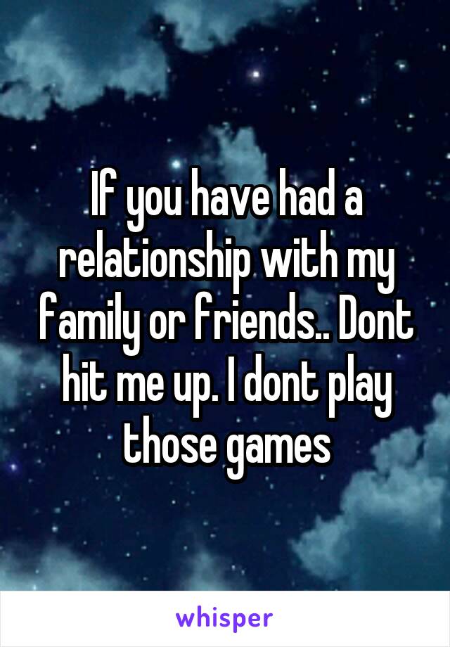 If you have had a relationship with my family or friends.. Dont hit me up. I dont play those games