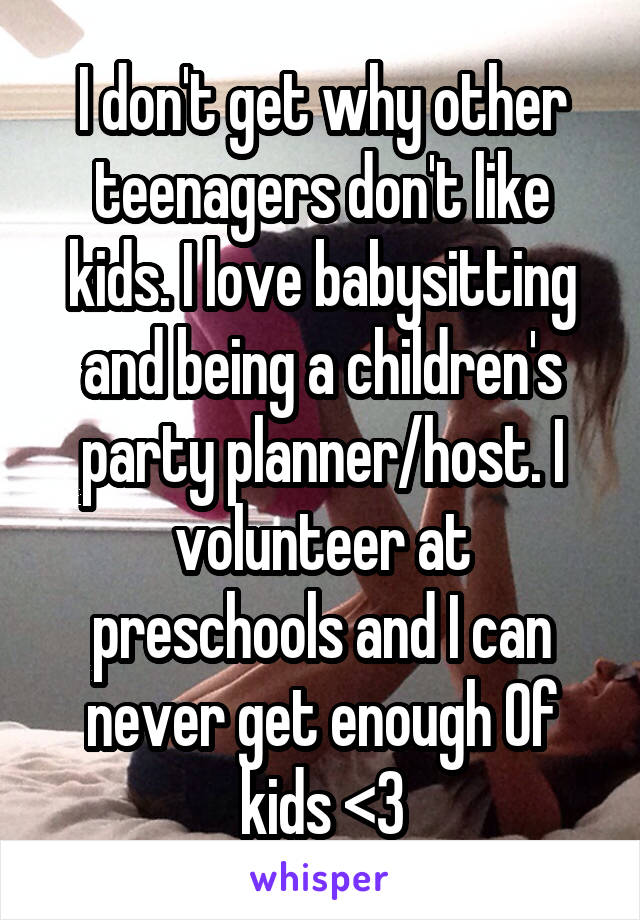 I don't get why other teenagers don't like kids. I love babysitting and being a children's party planner/host. I volunteer at preschools and I can never get enough Of kids <3