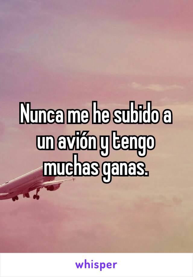 Nunca me he subido a un avión y tengo muchas ganas.